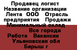 Продавец-логист › Название организации ­ Лента, ООО › Отрасль предприятия ­ Продажи › Минимальный оклад ­ 23 000 - Все города Работа » Вакансии   . Ульяновская обл.,Барыш г.